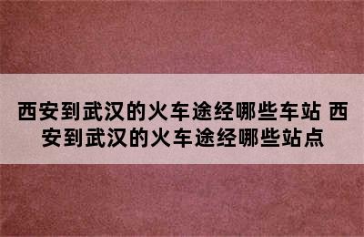 西安到武汉的火车途经哪些车站 西安到武汉的火车途经哪些站点